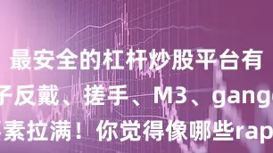 最安全的杠杆炒股平台有哪些帽子反戴、搓手、M3、ganggang要素拉满！你觉得像哪些rapper？发布于：安徽省