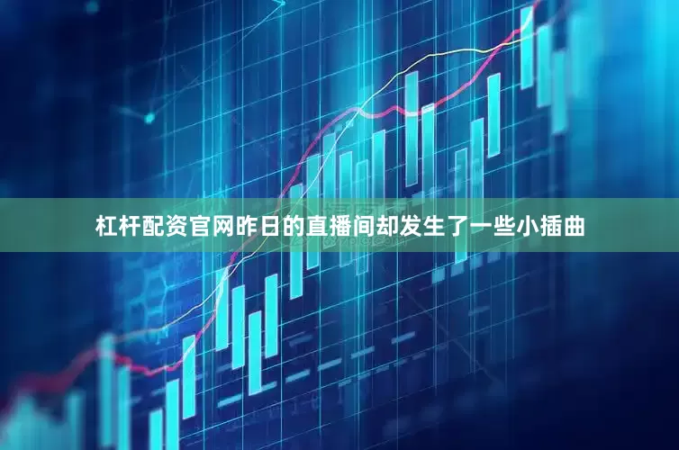 杠杆配资官网昨日的直播间却发生了一些小插曲