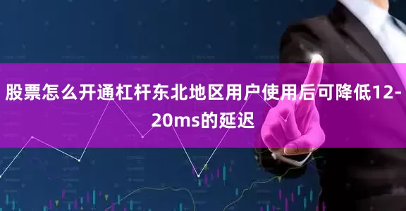 股票怎么开通杠杆东北地区用户使用后可降低12-20ms的延迟