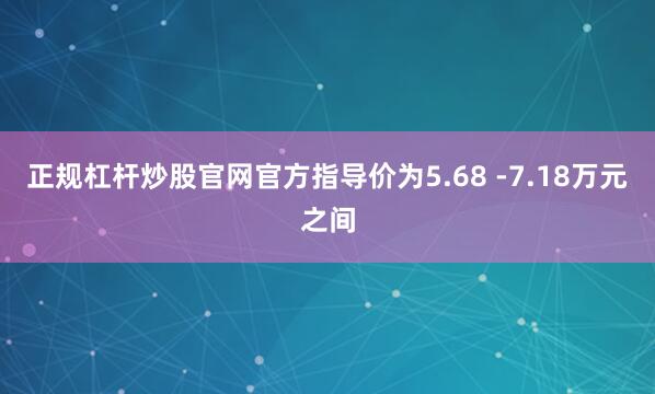 正规杠杆炒股官网官方指导价为5.68 -7.18万元之间
