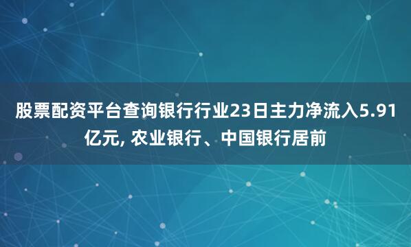 股票配资平台查询银行行业23日主力净流入5.91亿元, 农业银行、中国银行居前