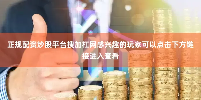 正规配资炒股平台搜加杠网感兴趣的玩家可以点击下方链接进入查看