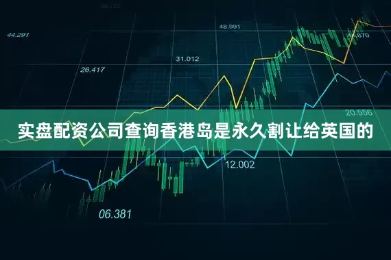 实盘配资公司查询香港岛是永久割让给英国的