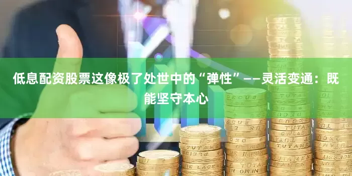 低息配资股票这像极了处世中的“弹性”——灵活变通：既能坚守本心