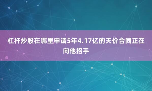 杠杆炒股在哪里申请5年4.17亿的天价合同正在向他招手