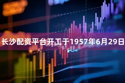 长沙配资平台开工于1957年6月29日