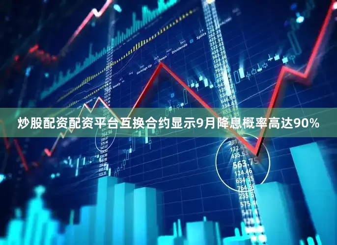 炒股配资配资平台互换合约显示9月降息概率高达90%