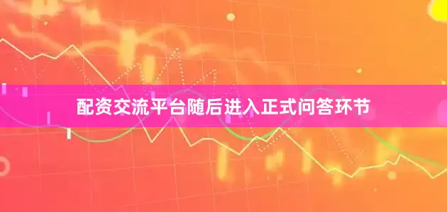 配资交流平台随后进入正式问答环节