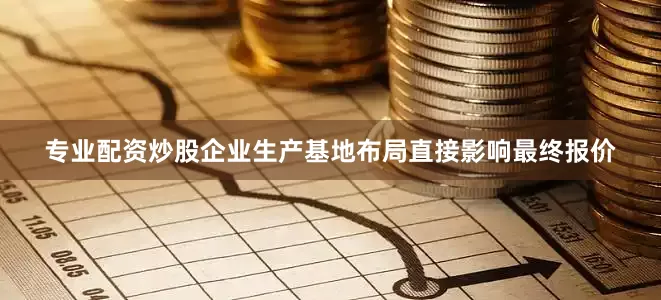 专业配资炒股企业生产基地布局直接影响最终报价