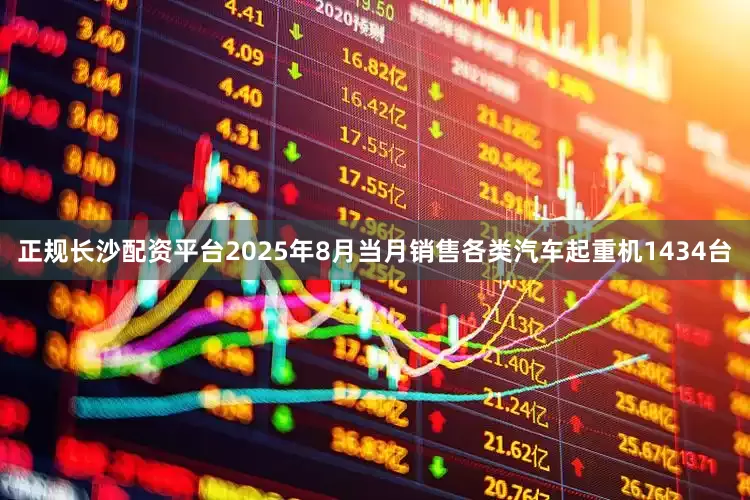 正规长沙配资平台2025年8月当月销售各类汽车起重机1434台