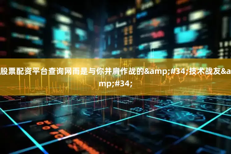 股票配资平台查询网而是与你并肩作战的&#34;技术战友&#34;