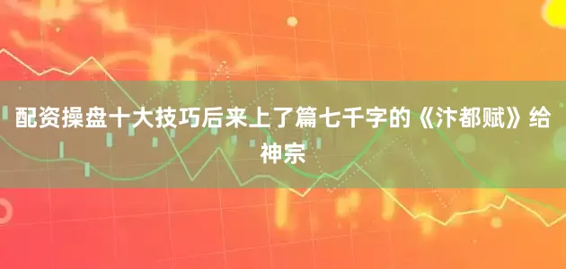 配资操盘十大技巧后来上了篇七千字的《汴都赋》给神宗