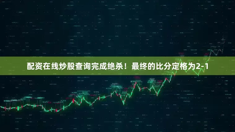 配资在线炒股查询完成绝杀！最终的比分定格为2-1