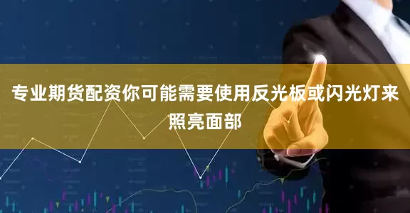 专业期货配资你可能需要使用反光板或闪光灯来照亮面部