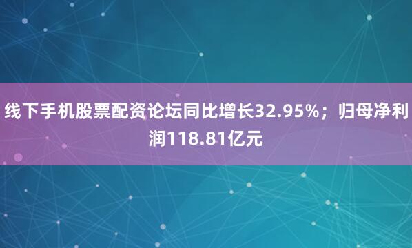 线下手机股票配资论坛同比增长32.95%；归母净利润118.81亿元