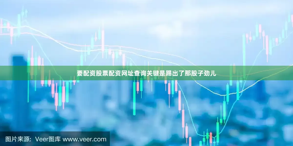 要配资股票配资网址查询关键是踢出了那股子劲儿